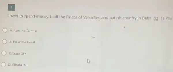 1
Loved to spend money.built the Palace of Versailles, and put his country in Debt [1](1 Poir
A. Ivan the Jerrible
B. Peter the Great
C. Louis XIV
D. Elizabeth 1