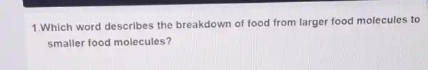 1.Which word describes the breakdown of food from larger food molecules to
smaller food molecules?