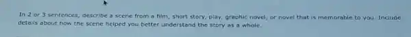 In 2 or 3 sentences, describe a scene from a film, short story, play, graphic novel or novel that is me ble to you. Include
details about how the scene helped you better understand the story as a whole.
memorable