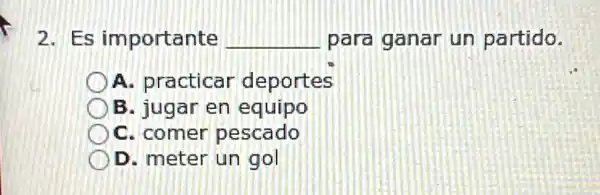 2. Es importante __ para ganar un partido.
A. practicar deportes
B. jugar en equipo
C. comer pescado
D. meter un gol