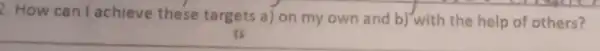 2. How can I achieve these targets a) on my own and b)with the help of others?