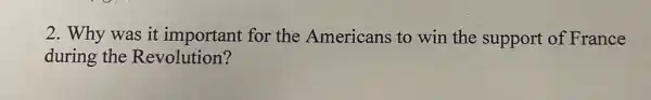 2. Why was it important for the Americans to win the support of France
during the Revolution?