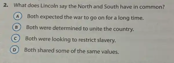 2. What does Lincoln say the North and South have in common?
A Both expected the war to go on for a long time.
B Both were determined to unite the country.
C Both were looking to restrict slavery.
D Both shared some of the same values.