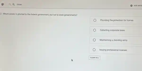 2. Which power is granted to the federal government, ent, but not to state governments?
Providing fire protection for homes
Collecting corporate taxes
Maintaining a standing army
Issuing professional licenses