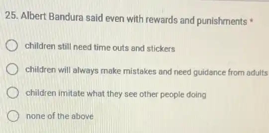 25. Albert Bandura said even with rewards and punishments
children still need time outs and stickers
children will always make mistakes and need guidance from adults
children imitate what they see other people doing
none of the above