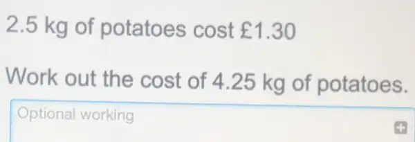 2.5 kg of potatoes cost ￡1.30
Work out the cost of 4.25 kg of potatoes.
Optional working