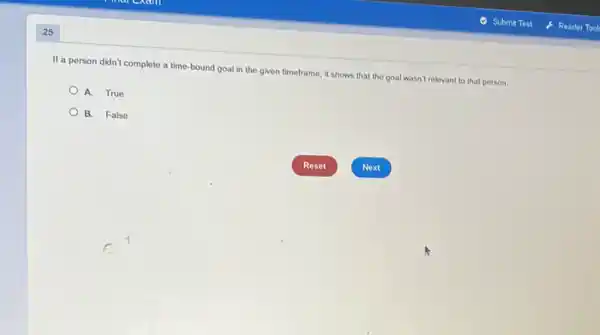 25
If a person didn't complete a time-bound goal in the given timeframe it shows that the goal wasn't relevant to that person.
A. True
B. False
