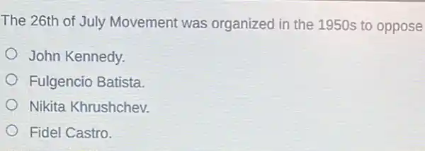 The 26th of July Movement was organized in the 1950s to oppose
John Kennedy.
Fulgencio Batista.
Nikita Khrushchev.
Fidel Castro.