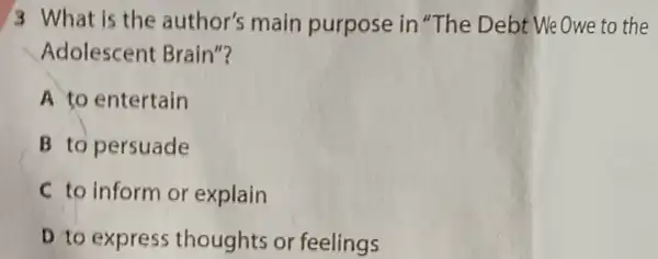 3 What is the author's main purpose in"The Debt We Owe to the
Adolescent Brain"?
A to entertain
B to persuade
C to inform or explain
D to express thoughts or feelings