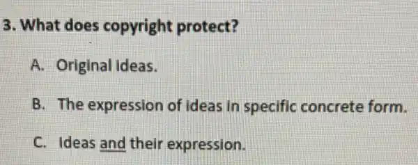 3. What does copyright protect?
A. Original ideas.
B. The expression of ideas in specific concrete form.
C. Ideas and their expression.