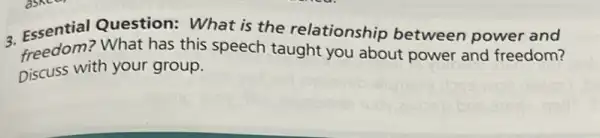 3. Essential Question: What is the relationship between power and
freedom?What has this speech taught you about power and freedom?
Discuss with your group.