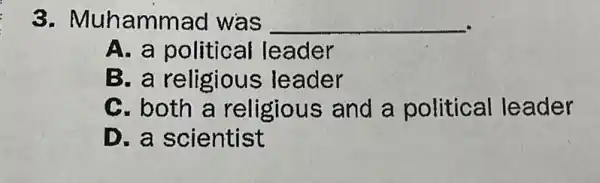 3 . Muhammad was __
A. a political leader
B. a religious leader
C. both a religious and a political leader
D. a scientist