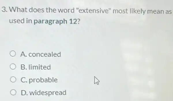 3. What does the word "extensive"most likely mean as
used in paragraph 12?
A. concealed
B. limited
C. probable
D. widespread