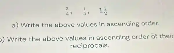 (3)/(4), (1)/(4), 1(1)/(2)
a) Write the above values in ascending order.
) Write the above values in ascending order of their
reciprocals.