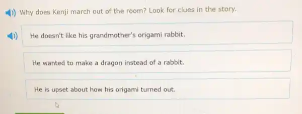 4)) Why does Kenji march out of the room? Look for clues in the story.
He doesn't like his grandmother's origami rabbit.
He wanted to make a dragon instead of a rabbit.
He is upset about how his origami turned out.