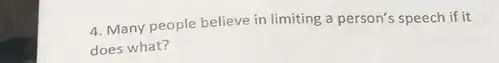 4. Many people believe in limiting a person's speech if it
does what?