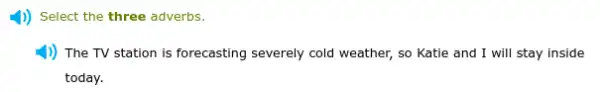 4)) Select the three adverbs.
1)) The TV station is forecasting severely cold weather, so Katie and I will stay inside
today.