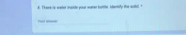 4. There is water inside your water bottle identify the solid.
__