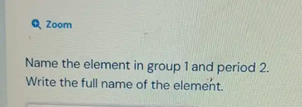 4. Zoom
Name the element in group 1 and period 2.
Write the full name of the element.