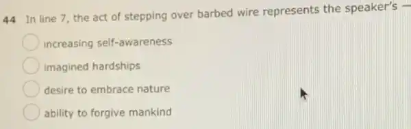 44 In line 7 the act of stepping over barbed wire represents the speaker's -
increasing self-awareness
imagined hardships
desire to embrace nature
ability to forgive mankind