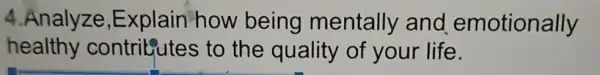 4.Analyze ,Explain how being mentally and emotionally
healthy contributes to the quality of your life.
__