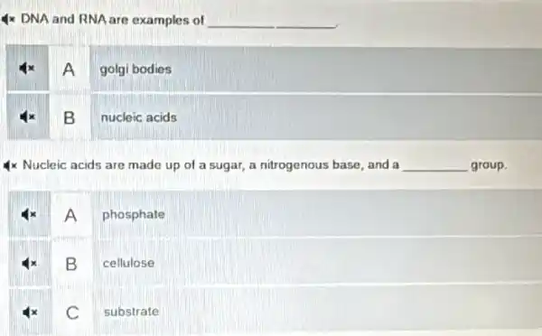 4x DNA and RNA are examples of __
4x A
golgi bodies
B nucleic acids
Nucleic acids are made up of a sugar,a nitrogenous base, and a __ group.
A
phosphate
B cellulose
C substrate