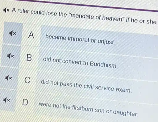 4x A ruler could lose the "mandate of heaven" if he or she
became immoral or unjust.
B did not convert to Buddhism.
did not pass the civil service exam.
D
were not the firstborn son or daughter.
D