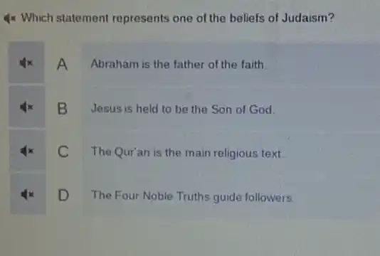 4x Which statement represents one of the beliefs of Judaism?
4x Abraham is the father of the faith.
B Jesus is held to be the Son of God
C The Qur'an is the main religious text.
D The Four Noble Truths guide followers