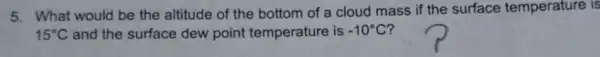 5. What would be the altitude of the bottom of a cloud mass if the surface temperature is
15^circ C and the surface dew point temperature is -10^circ C