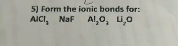 5) Form the ionic bonds for:
AlCl_(3) NaF Al_(2)O_(3) Li_(2)O