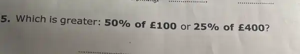 5. Which is greater: 50%  of ￡100 or 25%  of ￡400