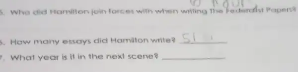 5. Who did Hamillon join forces with when writing The Federatist Papers
5. How many essays did Hamilton write? __
7. What year is It in the next scene? __