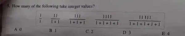 5. How many of the following take integer values?
(1)/(1) (11)/(1+1) (111)/(1+1+1) (1111)/(1+1+1+1) (11111)/(1+1+1+1+1)
A 0
B 1
C 2
D 3
E 4