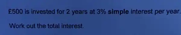 ￡500 is invested for 2 years at 3%  simple interest per year.
Work out the total interest.