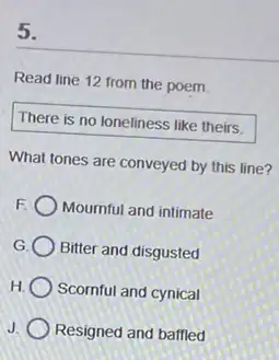 5.
Read line 12 from the poem
There is no loneliness like theirs.
What tones are conveyed by this line?
F Mournful and intimate
G Bitter and disgusted
H Scornful and cynical
Resigned and baffled