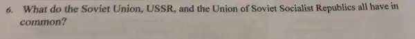 6. What do the Soviet Union,USSR, and the Union of Soviet Socialist Republics all have in
common?