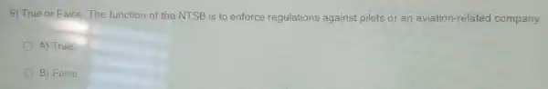 6) True or False. The function of the NTSB is to enforce regulations against pilots or an aviation-related company.
A) True
B) False