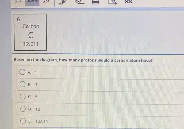 6
Carbon
C
12.011
Based on the diagram how many protons would a carbon atom have?
A. 1
B. 3
C. 6
D. 12
E. 12.011