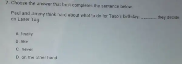 7. Choose the answer that best completes the sentence below
Paul and Jimmy think hard about what to do for Taso's birthday;
__ they decide
on Laser Tag
A. finally
B. like
C. never
D. on the other hand