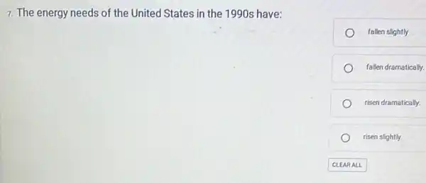 7. The energy needs of the United States in the 1990s have:
fallen slightly
fallen dramatically.
risen dramatically.
risen slightly.