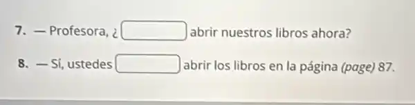 7. -Profesora, ¿ square  abrir nuestros libros ahora?
8.Sí, ustedes square  abrir los libros en la página (page) 87.