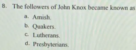 8. The followers of John Knox became known as
a. Amish
b. Quakers.
c. Lutherans.
d. Presbyterians.