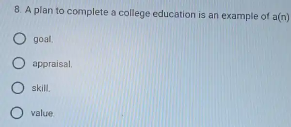 8. A plan to complete a college education is an example of a(n)
goal.
appraisal.
skill.
value.