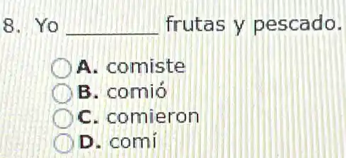 8. Yo __ frutas y pescado.
A. comiste
B. comió
C. comieron
D. comi