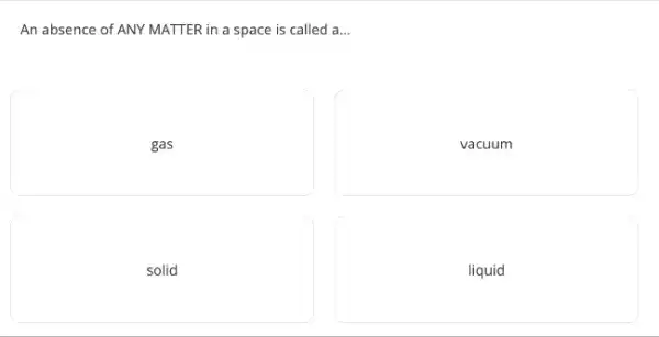 An absence of ANY MATTER in a space is called a...
gas
vacuum
solid
liquid