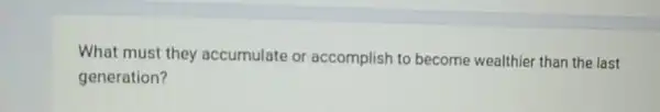What must they accumulate or accomplish to become wealthier than the last
generation?