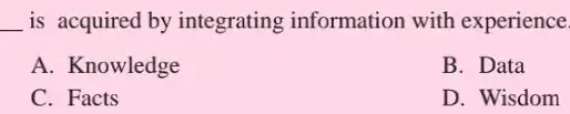 __ is acquired by integrating information with experience.
A. Knowledge
B. Data
C. Facts
D. Wisdom