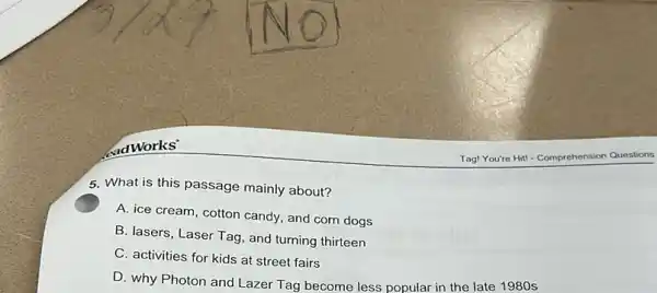 adWorks'
5. What is this passage mainly about?
A. ice cream, cotton candy, and corn dogs
B. lasers, Laser Tag , and turning thirteen
C. activities for kids at street fairs
D. why Photon and Lazer Tag become less popular in the late 1980 s