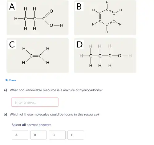 A
if I so
B
C
3. I f fo-"
a) What non-renewable resource is a mixture of hydrocarbons?
Enteranswer
b) Which of these molecules could be found in this resource?
Select all correct answers
A
B
C
D