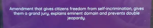 Amendment that gives citizens freedom from self-incrimination, gives
them a grand jury, explains eminent domain and prevents double
jeopardy.